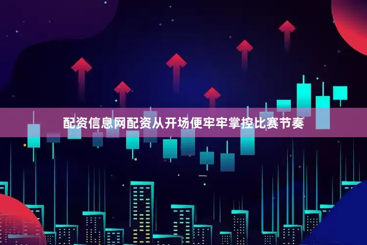 配资信息网配资从开场便牢牢掌控比赛节奏