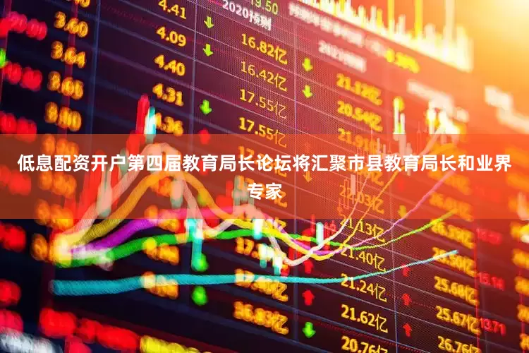 低息配资开户第四届教育局长论坛将汇聚市县教育局长和业界专家