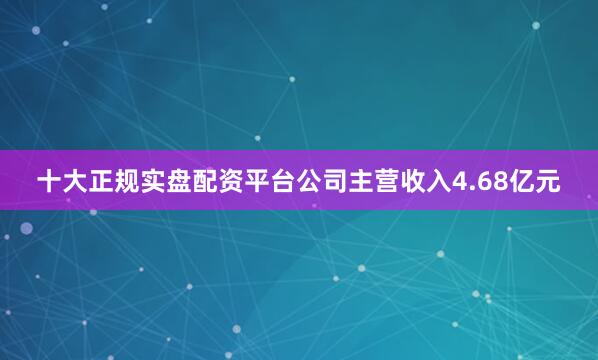 十大正规实盘配资平台公司主营收入4.68亿元