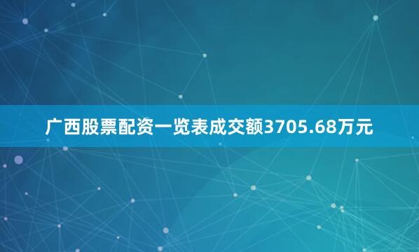 广西股票配资一览表成交额3705.68万元