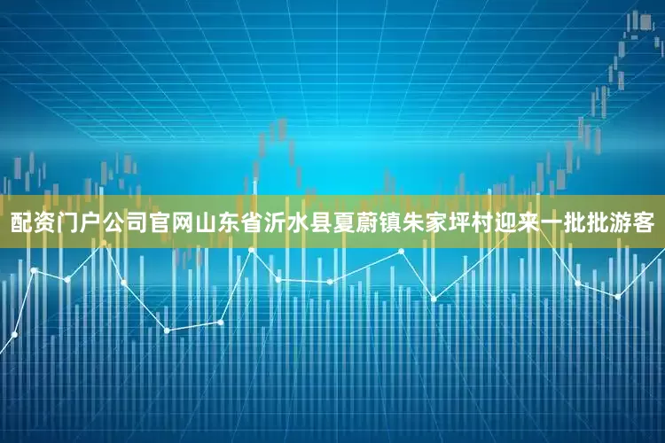 配资门户公司官网山东省沂水县夏蔚镇朱家坪村迎来一批批游客