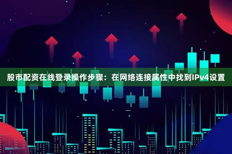 股市配资在线登录操作步骤：在网络连接属性中找到IPv4设置