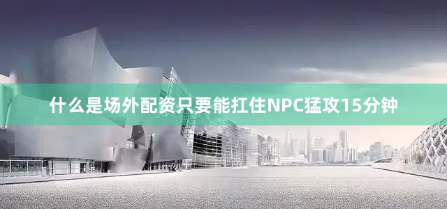 什么是场外配资只要能扛住NPC猛攻15分钟