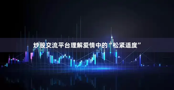 炒股交流平台理解爱情中的“松紧适度”