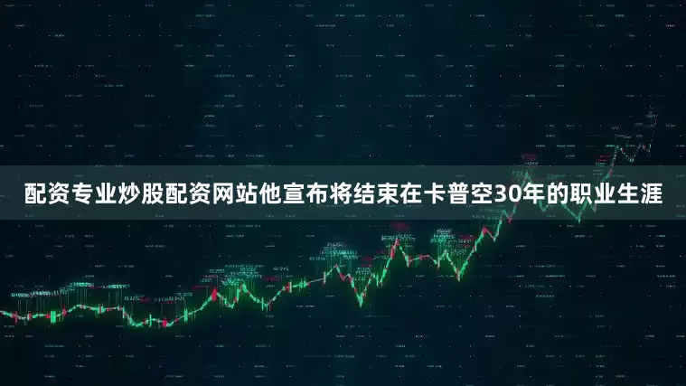 配资专业炒股配资网站他宣布将结束在卡普空30年的职业生涯