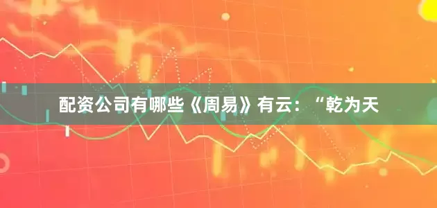 配资公司有哪些《周易》有云：“乾为天