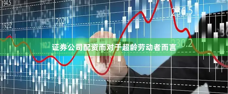 证券公司配资而对于超龄劳动者而言