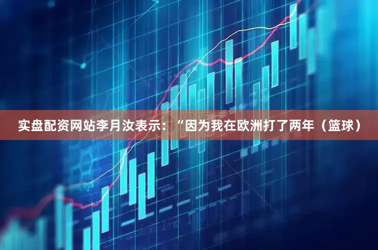 实盘配资网站李月汝表示：“因为我在欧洲打了两年（篮球）