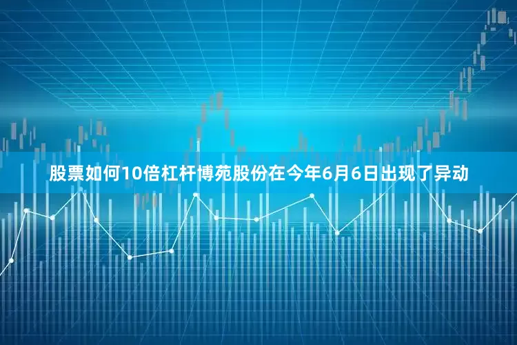 股票如何10倍杠杆博苑股份在今年6月6日出现了异动