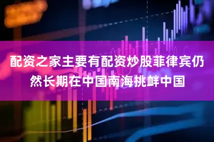 配资之家主要有配资炒股菲律宾仍然长期在中国南海挑衅中国