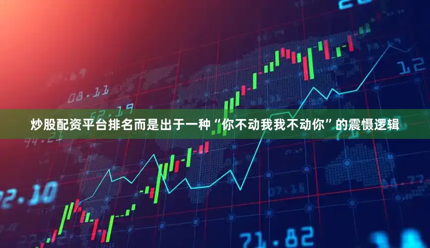 炒股配资平台排名而是出于一种“你不动我我不动你”的震慑逻辑