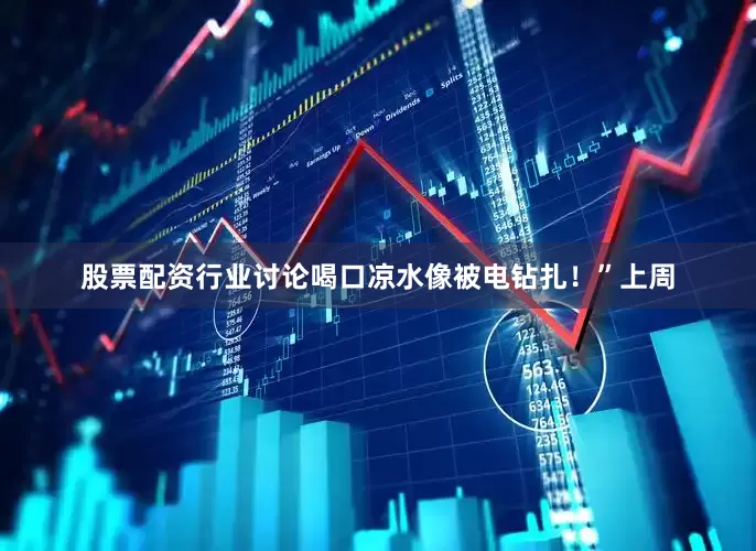 股票配资行业讨论喝口凉水像被电钻扎！”上周