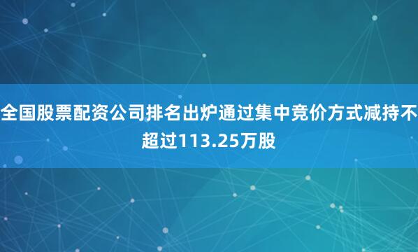 全国股票配资公司排名出炉通过集中竞价方式减持不超过113.25万股