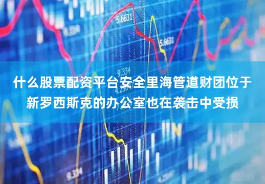 什么股票配资平台安全里海管道财团位于新罗西斯克的办公室也在袭击中受损