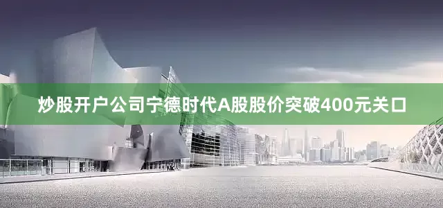 炒股开户公司宁德时代A股股价突破400元关口
