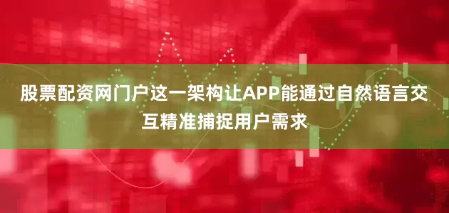 股票配资网门户这一架构让APP能通过自然语言交互精准捕捉用户需求