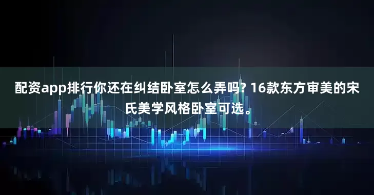 配资app排行你还在纠结卧室怎么弄吗? 16款东方审美的宋氏美学风格卧室可选。