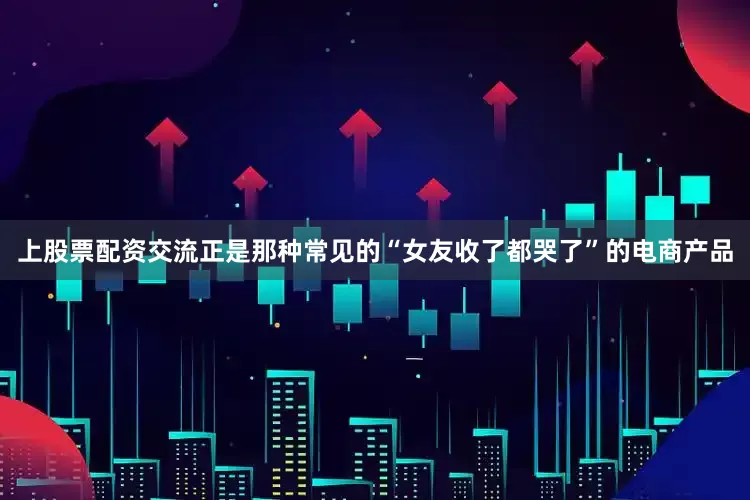 上股票配资交流正是那种常见的“女友收了都哭了”的电商产品