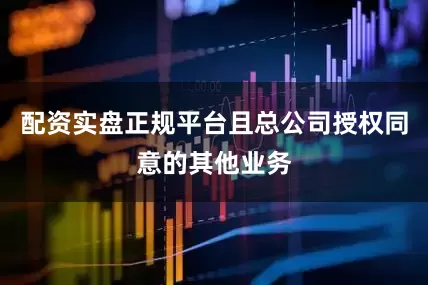 配资实盘正规平台且总公司授权同意的其他业务