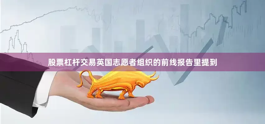 股票杠杆交易英国志愿者组织的前线报告里提到