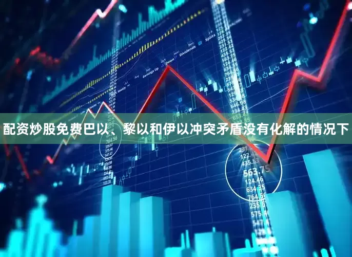 配资炒股免费巴以、黎以和伊以冲突矛盾没有化解的情况下