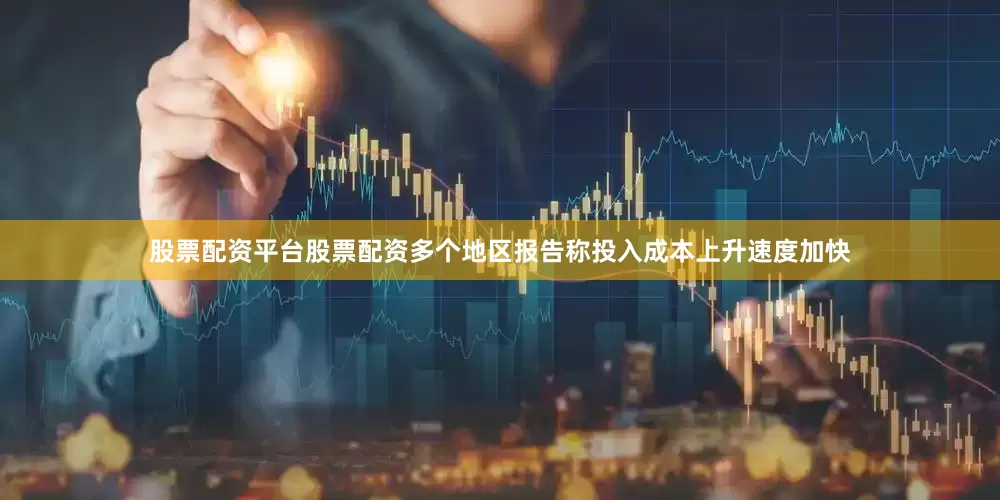 股票配资平台股票配资多个地区报告称投入成本上升速度加快